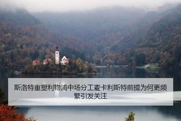 斯洛特重塑利物浦中场分工麦卡利斯特前提为何更频繁引发关注