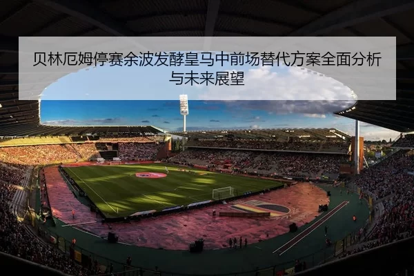 贝林厄姆停赛余波发酵皇马中前场替代方案全面分析与未来展望