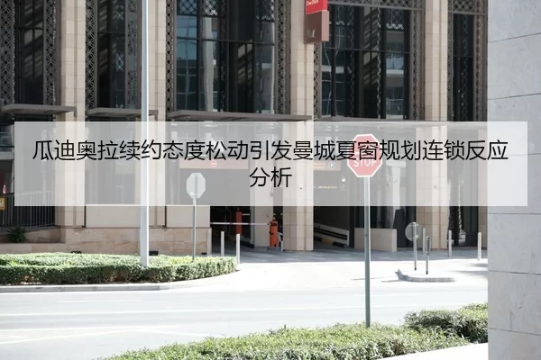 瓜迪奥拉续约态度松动引发曼城夏窗规划连锁反应分析