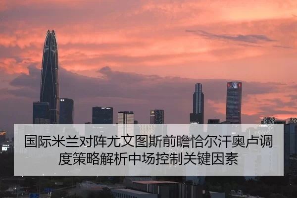 国际米兰对阵尤文图斯前瞻恰尔汗奥卢调度策略解析中场控制关键因素