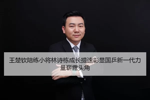 王楚钦陪练小将林诗栋成长提速彰显国乒新一代力量崭露头角