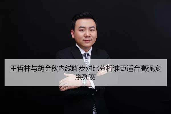 王哲林与胡金秋内线脚步对比分析谁更适合高强度系列赛