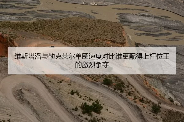 维斯塔潘与勒克莱尔单圈速度对比谁更配得上杆位王的激烈争夺