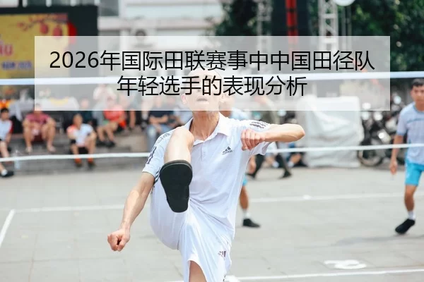 2026年国际田联赛事中中国田径队年轻选手的表现分析