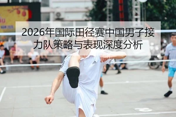 2026年国际田径赛中国男子接力队策略与表现深度分析