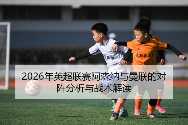 2026年英超联赛阿森纳与曼联的对阵分析与战术解读