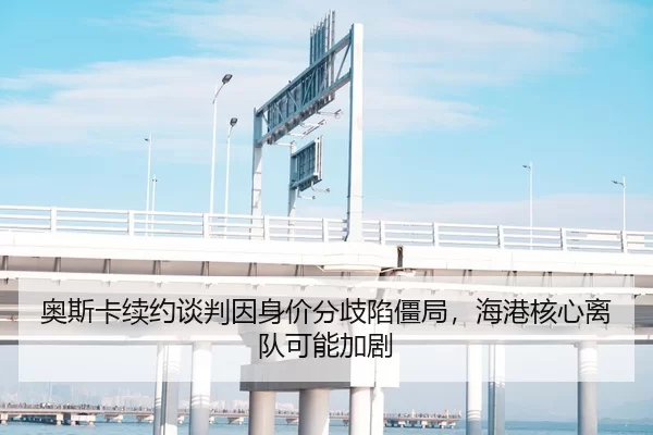 奥斯卡续约谈判因身价分歧陷僵局，海港核心离队可能加剧