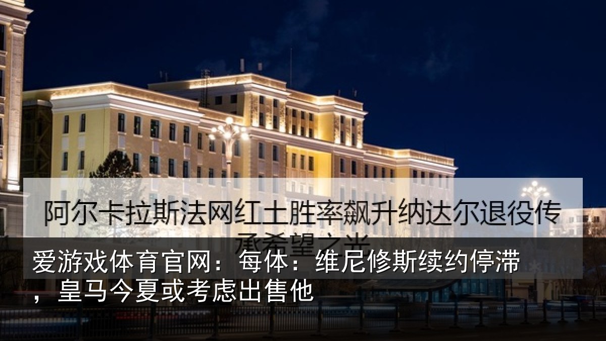 爱游戏体育官网：每体相关情况，皇马相关情况