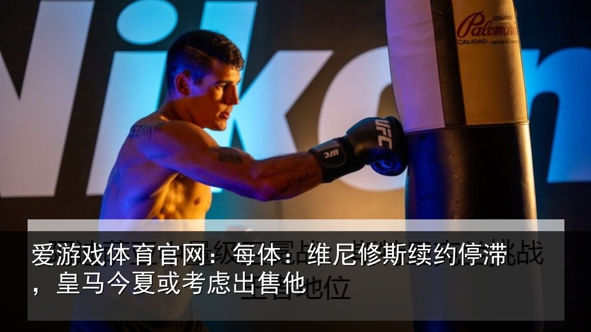 爱游戏体育官网：每体相关情况，皇马相关情况