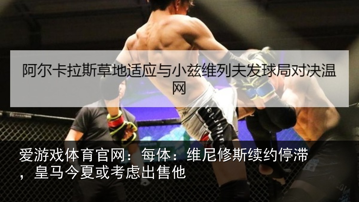 爱游戏体育官网：每体：维尼修斯续约停滞，皇马今夏或考虑出售他