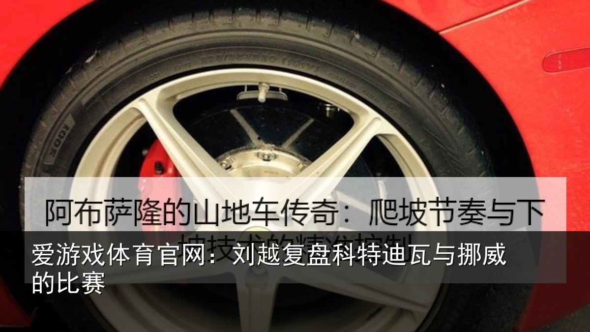 爱游戏体育官网:刘越复盘科特迪瓦与挪威的比赛