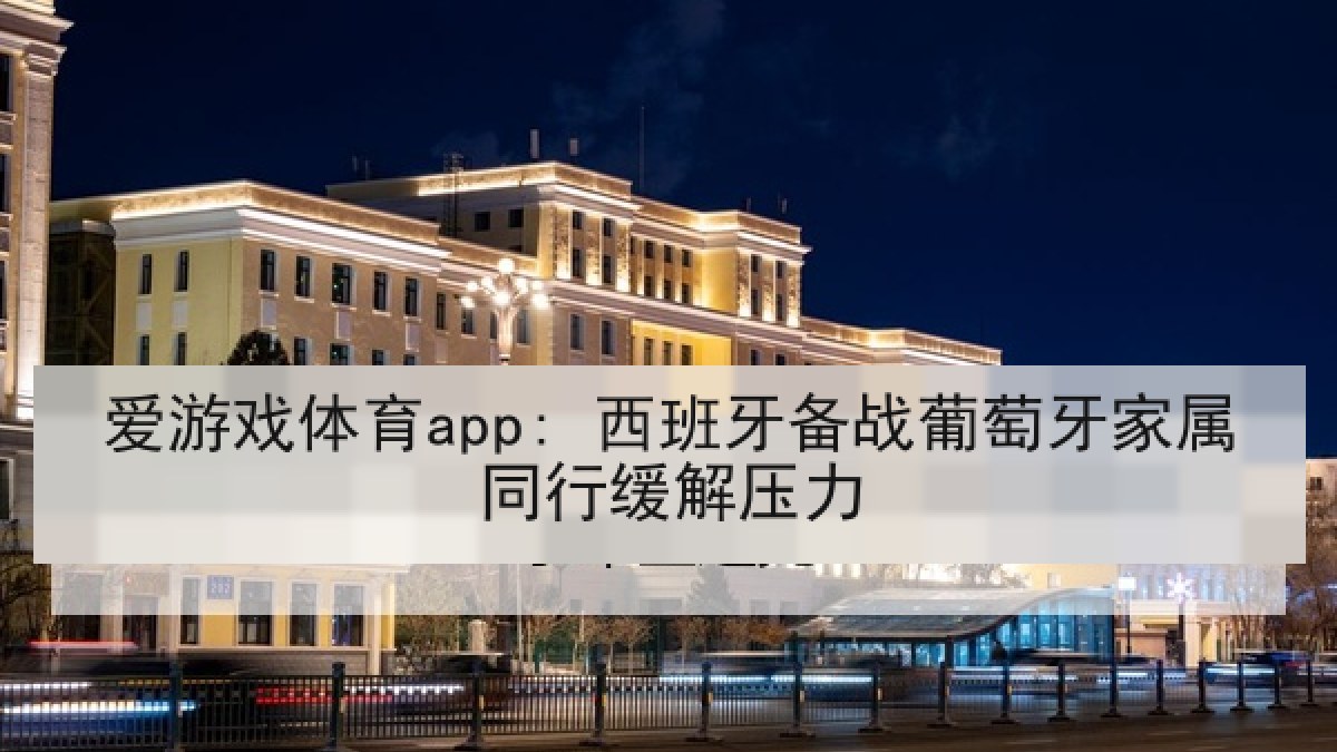 爱游戏体育app: 西班牙备战葡萄牙家属同行缓解压力