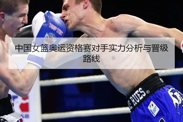 中国女篮奥运资格赛对手实力分析与晋级路线
