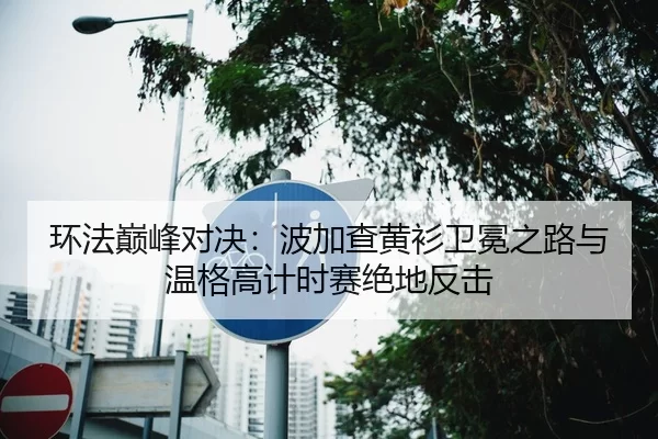 环法巅峰对决：波加查黄衫卫冕之路与温格高计时赛绝地反击