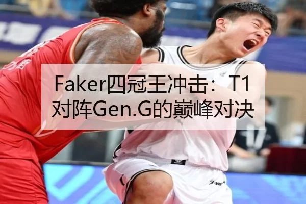 Faker四冠王冲击：T1对阵Gen.G的巅峰对决