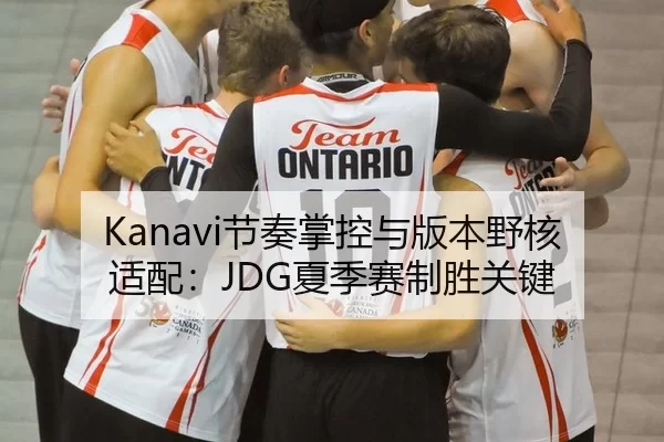 Kanavi节奏掌控与版本野核适配：JDG夏季赛制胜关键