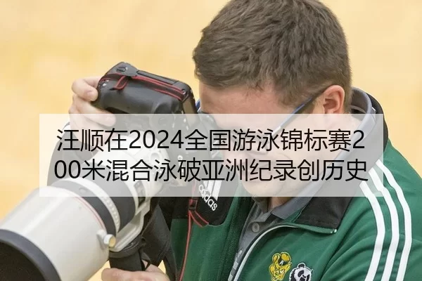 汪顺在2024全国游泳锦标赛200米混合泳破亚洲纪录创历史