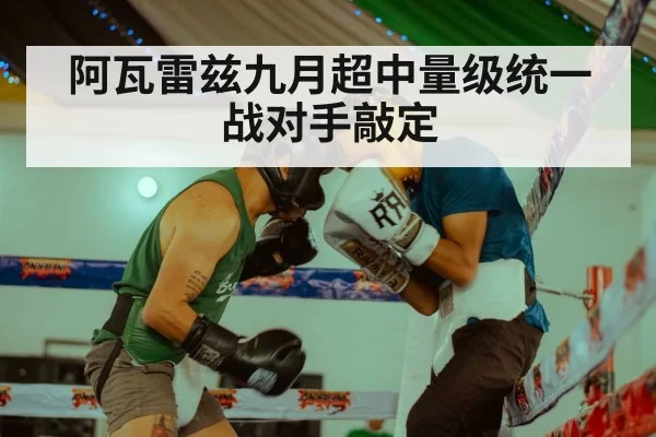 阿瓦雷兹九月超中量级统一战对手敲定