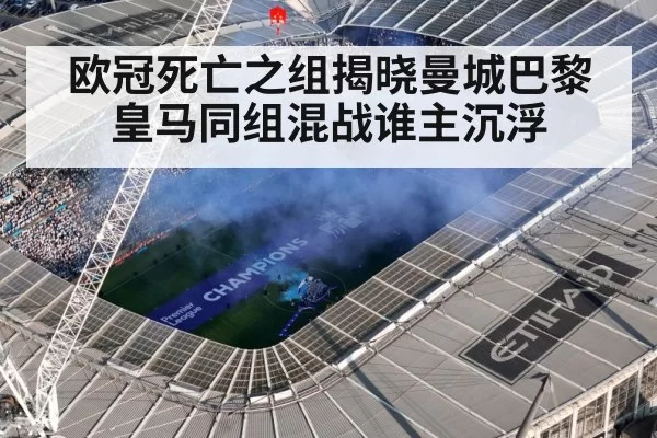 欧冠死亡之组揭晓曼城巴黎皇马同组混战谁主沉浮