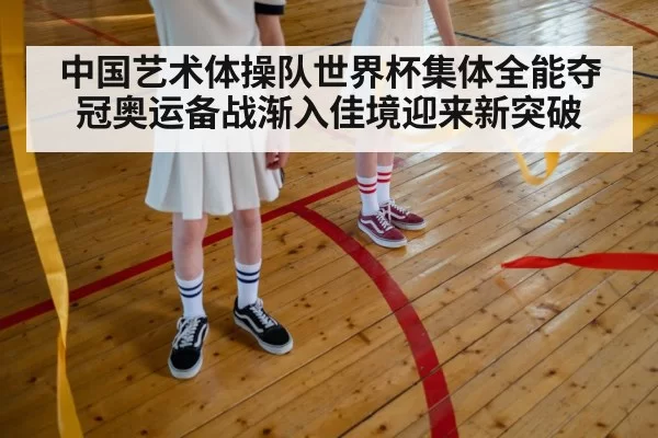 中国艺术体操队世界杯集体全能夺冠奥运备战渐入佳境迎来新突破