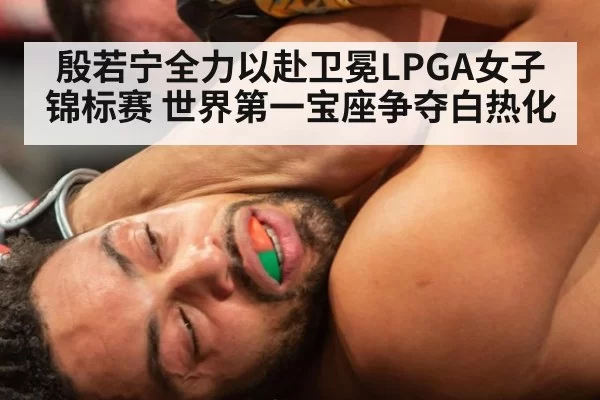 殷若宁全力以赴卫冕LPGA女子锦标赛 世界第一宝座争夺白热化
