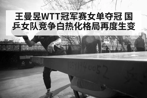 王曼昱WTT冠军赛女单夺冠 国乒女队竞争白热化格局再度生变
