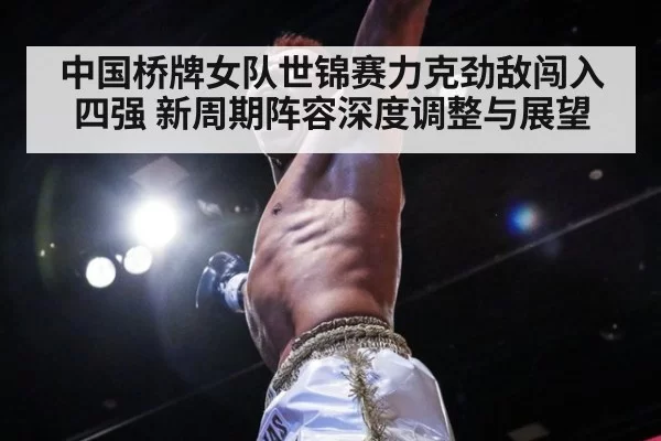 中国桥牌女队世锦赛力克劲敌闯入四强 新周期阵容深度调整与展望