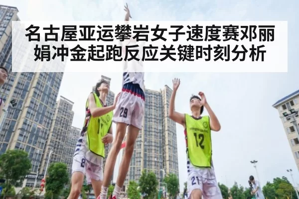 名古屋亚运攀岩女子速度赛邓丽娟冲金起跑反应关键时刻分析
