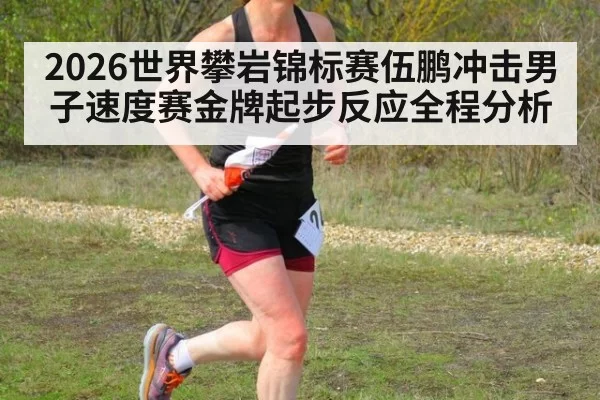 2026世界攀岩锦标赛伍鹏冲击男子速度赛金牌起步反应全程分析