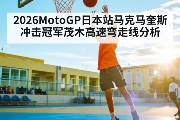 2026MotoGP日本站马克马奎斯冲击冠军茂木高速弯走线分析